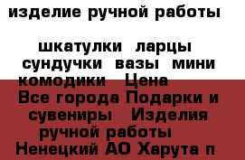 изделие ручной работы : шкатулки, ларцы, сундучки, вазы, мини комодики › Цена ­ 500 - Все города Подарки и сувениры » Изделия ручной работы   . Ненецкий АО,Харута п.